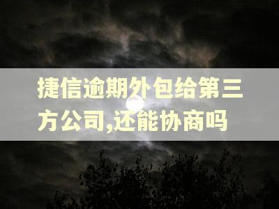 捷信逾期外包给第三方公司,还能协商吗