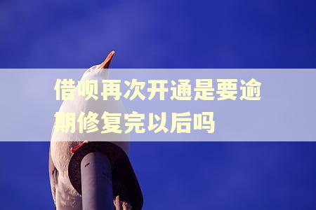 借呗再次开通是要逾期修复完以后吗