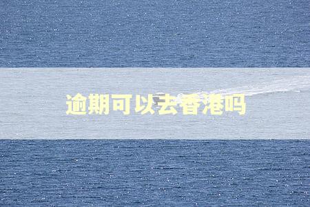 逾期可以去香港吗