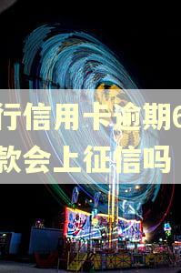 工行信用卡逾期6天还款会上征信吗