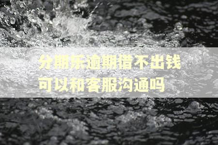 分期乐逾期借不出钱可以和客服沟通吗