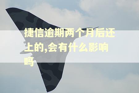 捷信逾期两个月后还上的,会有什么影响吗