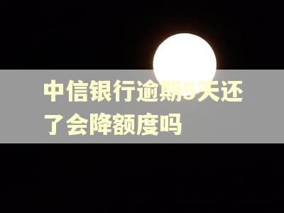 中信银行逾期5天还了会降额度吗