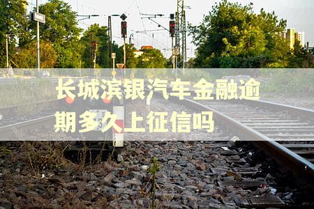 长城滨银汽车金融逾期多久上征信吗