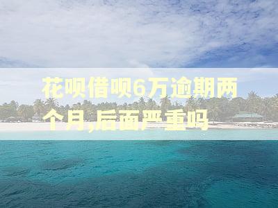 花呗借呗6万逾期两个月,后面严重吗