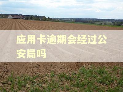 应用卡逾期会经过公安局吗
