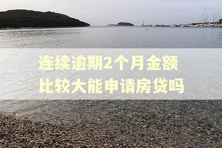 连续逾期2个月金额比较大能申请房贷吗
