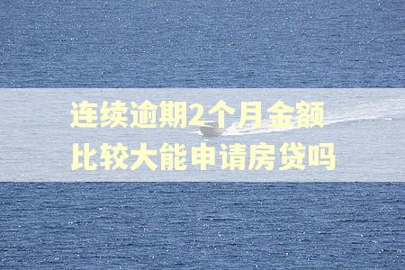 连续逾期2个月金额比较大能申请房贷吗