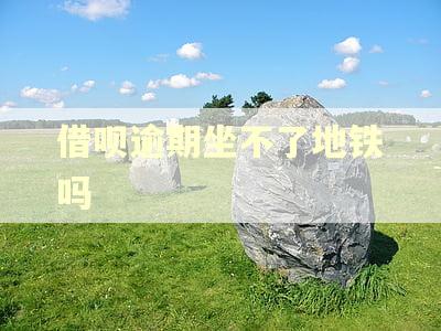 借呗逾期坐不了地铁吗