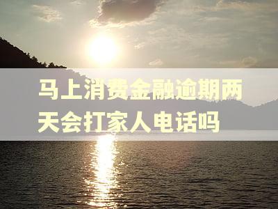 马上消费金融逾期两天会打家人电话吗
