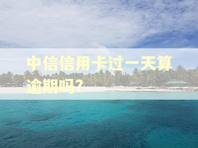 中信信用卡过一天算逾期吗?