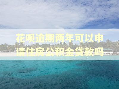 花呗逾期两年可以申请住房公积金贷款吗