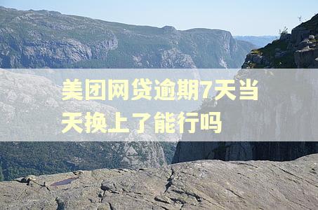 美团网贷逾期7天当天换上了能行吗