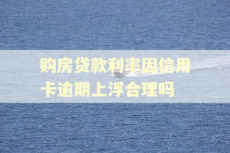 购房贷款利率因信用卡逾期上浮合理吗