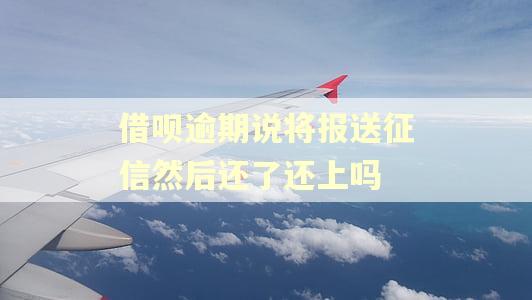 借呗逾期说将报送征信然后还了还上吗 借呗逾期说将报送征信然后还了还上吗