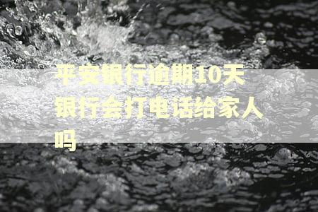 平安银行逾期10天银行会打电话给家人吗