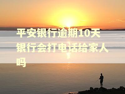 平安银行逾期10天银行会打电话给家人吗