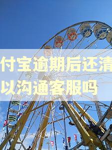 支付宝逾期后还清了可以沟通客服吗