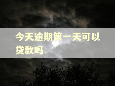 今天逾期第一天可以贷款吗