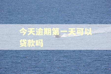 今天逾期第一天可以贷款吗 今天逾期第一天可以贷款吗