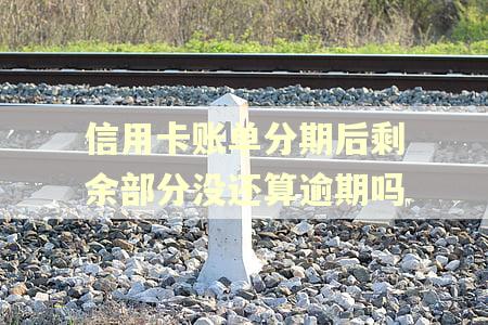 信用卡账单分期后剩余部分没还算逾期吗