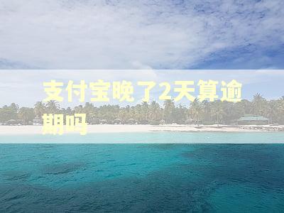 支付宝晚了2天算逾期吗