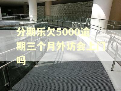 分期乐欠5000逾期三个月外访会上门吗