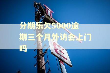 分期乐欠5000逾期三个月外访会上门吗