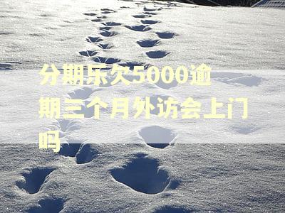 分期乐欠5000逾期三个月外访会上门吗