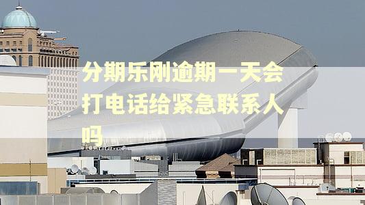 分期乐刚逾期一天会打电话给紧急联系人吗