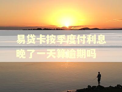 易贷卡按季度付利息晚了一天算逾期吗
