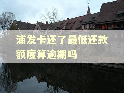 浦发卡还了最低还款额度算逾期吗