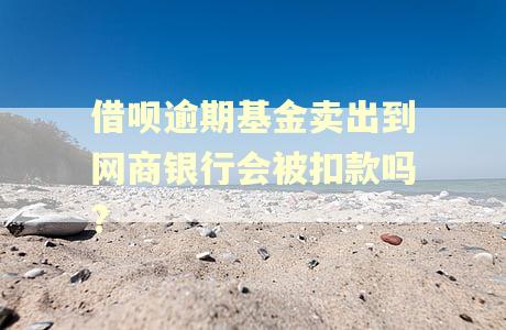 借呗逾期基金卖出到网商银行会被扣款吗?