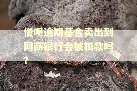 借呗逾期基金卖出到网商银行会被扣款吗?