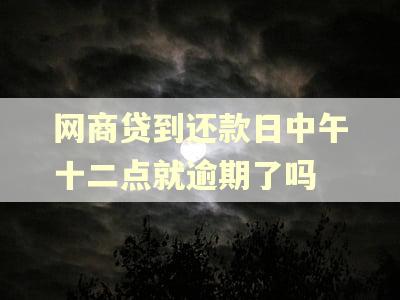 网商贷到还款日中午十二点就逾期了吗 网商贷到还款日中午十二点就逾期了吗