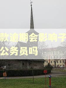 贷款逾期会影响子女考公务员吗