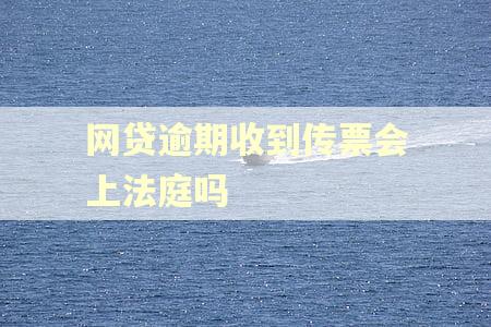 网贷逾期收到传票会上法庭吗