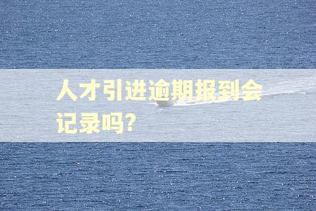 人才引进逾期报到会记录吗?