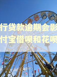 银行贷款逾期会影响支付宝借呗和花呗吗?