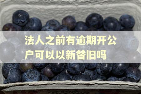 法人之前有逾期开公户可以以新替旧吗