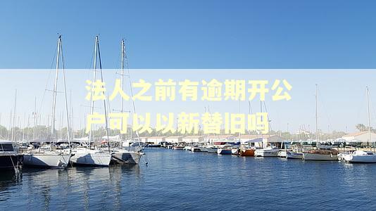 法人之前有逾期开公户可以以新替旧吗