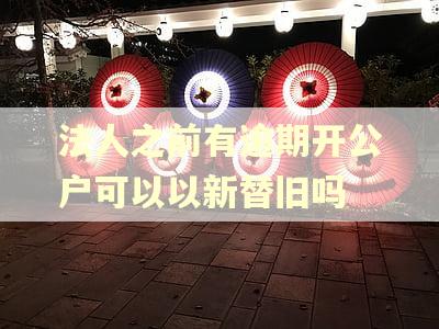 法人之前有逾期开公户可以以新替旧吗 法人之前有逾期开公户可以以新替旧吗