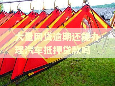 大量网贷逾期还能办理汽车抵押贷款吗