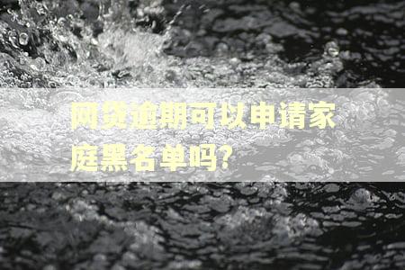 网贷逾期可以申请家庭黑名单吗?