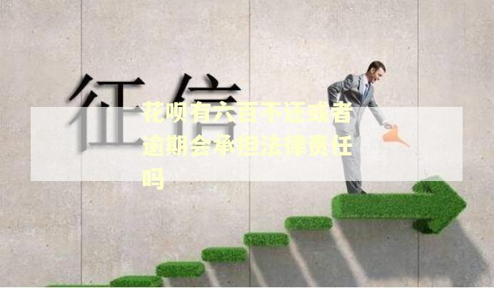 花呗有六百不还或者逾期会承担法律责任吗