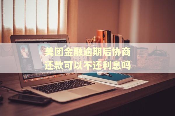 美团金融逾期后协商还款可以不还利息吗