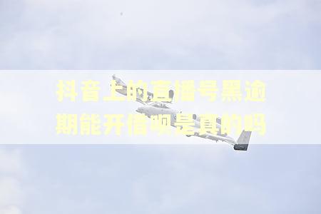 抖音上的直播号黑逾期能开借呗是真的吗