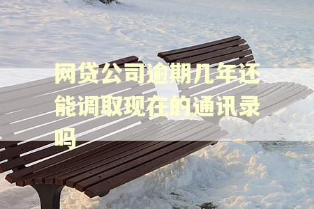 网贷公司逾期几年还能调取现在的通讯录吗
