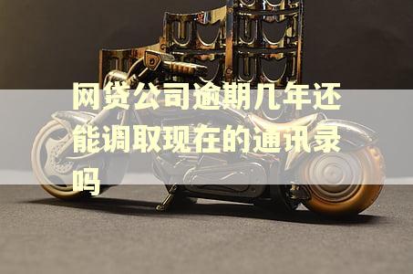 网贷公司逾期几年还能调取现在的通讯录吗 网贷公司逾期几年还能调取现在的通讯录吗