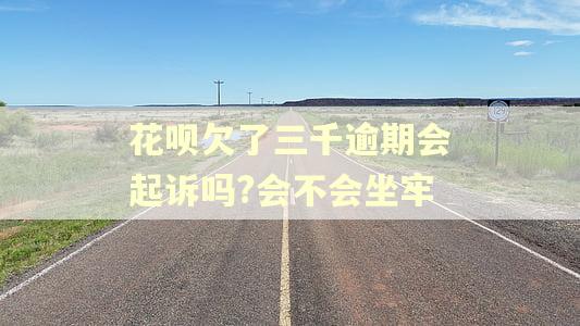 花呗欠了三千逾期会起诉吗?会不会坐牢